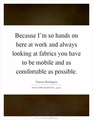 Because I’m so hands on here at work and always looking at fabrics you have to be mobile and as comfortable as possible Picture Quote #1