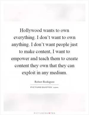 Hollywood wants to own everything. I don’t want to own anything. I don’t want people just to make content, I want to empower and teach them to create content they own that they can exploit in any medium Picture Quote #1