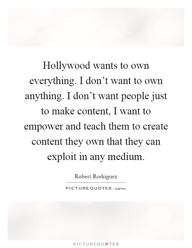 Hollywood wants to own everything. I don't want to own anything. I don't want people just to make content, I want to empower and teach them to create content they own that they can exploit in any medium Picture Quote #1
