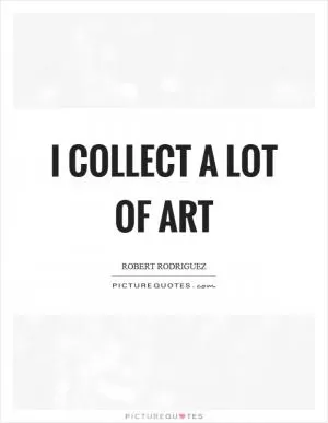 I collect a lot of art Picture Quote #1