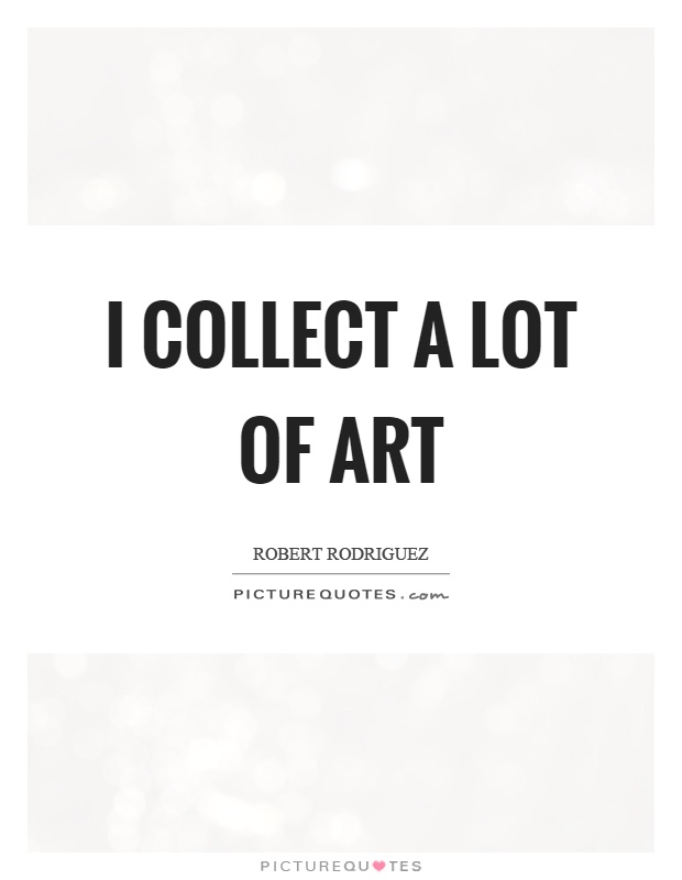 I collect a lot of art Picture Quote #1
