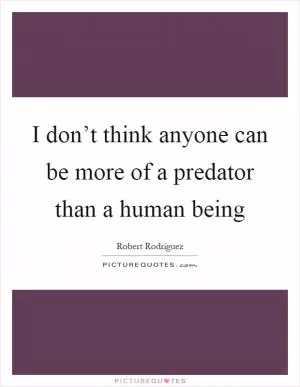 I don’t think anyone can be more of a predator than a human being Picture Quote #1
