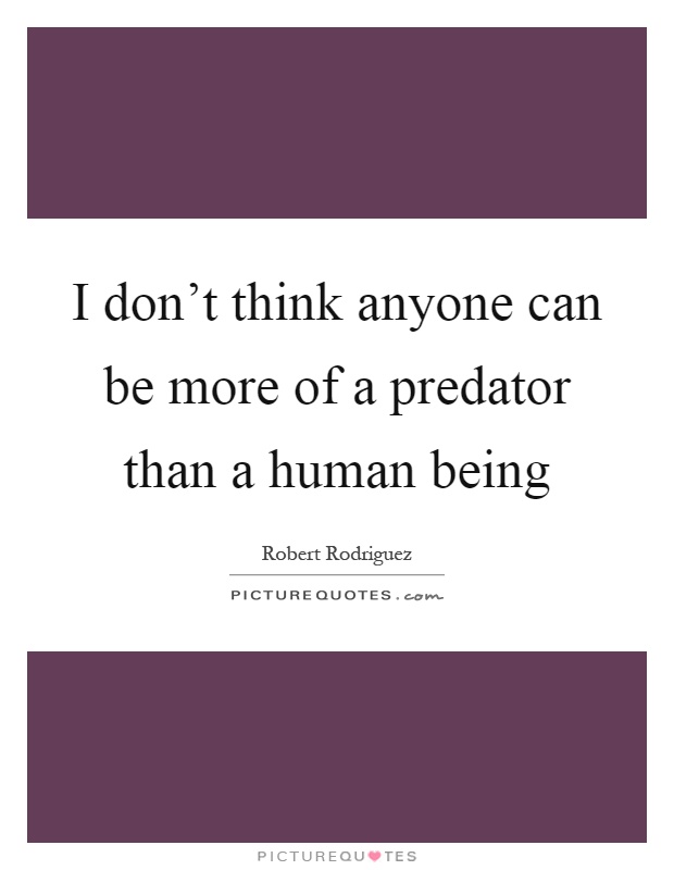 I don't think anyone can be more of a predator than a human being Picture Quote #1