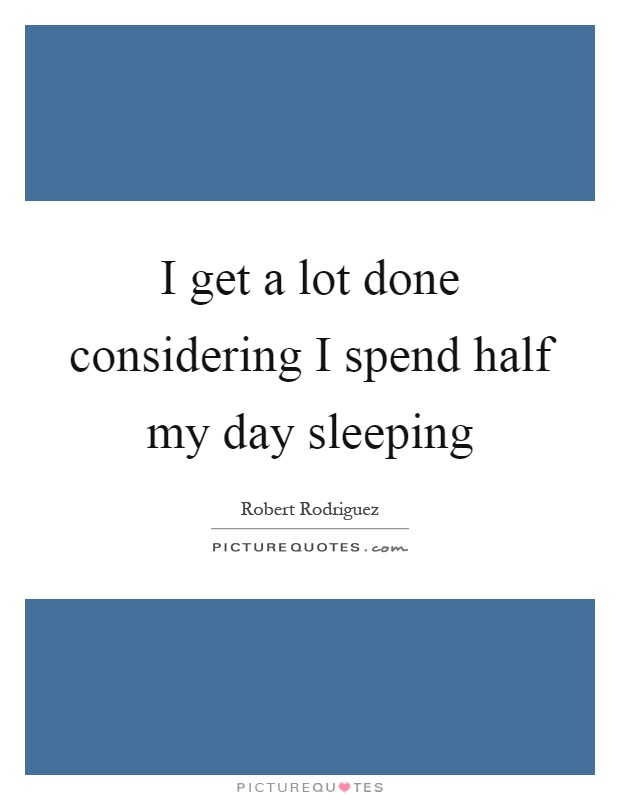 I get a lot done considering I spend half my day sleeping Picture Quote #1