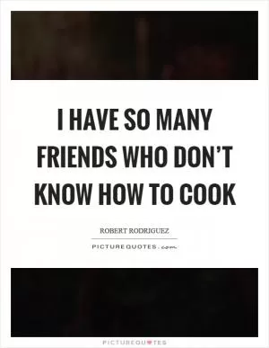 I have so many friends who don’t know how to cook Picture Quote #1