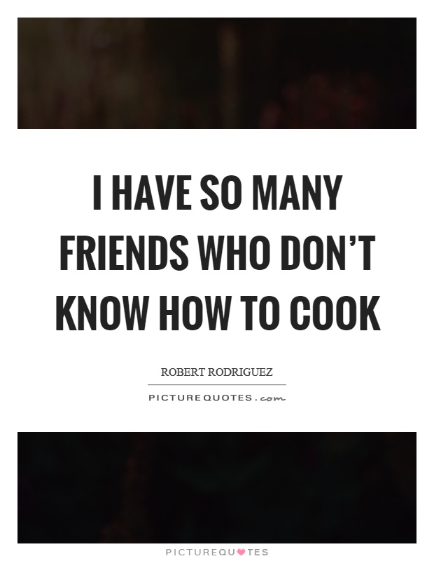 I have so many friends who don't know how to cook Picture Quote #1