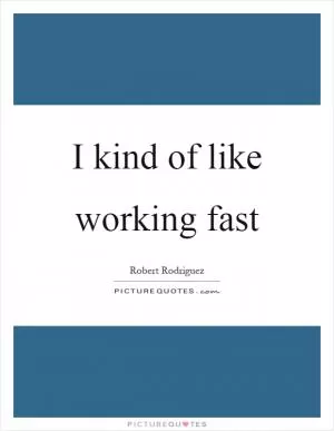 I kind of like working fast Picture Quote #1