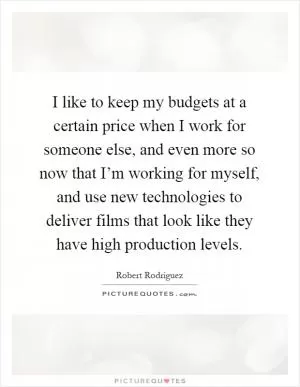 I like to keep my budgets at a certain price when I work for someone else, and even more so now that I’m working for myself, and use new technologies to deliver films that look like they have high production levels Picture Quote #1