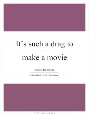 It’s such a drag to make a movie Picture Quote #1