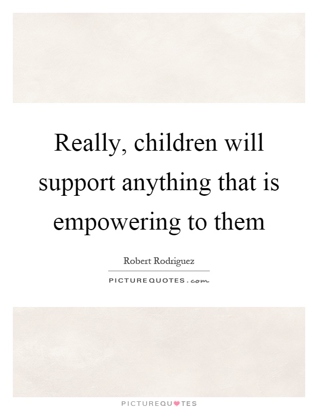 Really, children will support anything that is empowering to them Picture Quote #1