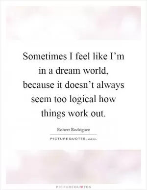 Sometimes I feel like I’m in a dream world, because it doesn’t always seem too logical how things work out Picture Quote #1