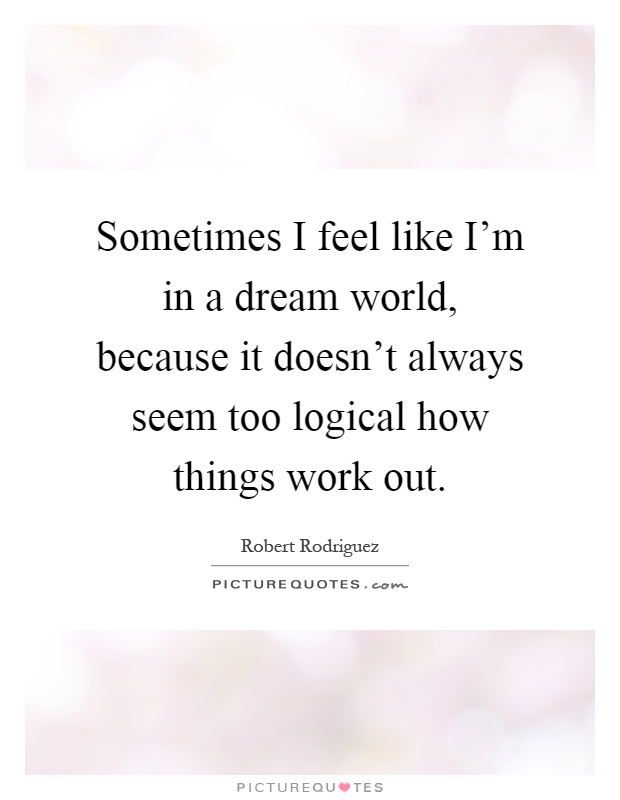 Sometimes I feel like I'm in a dream world, because it doesn't always seem too logical how things work out Picture Quote #1