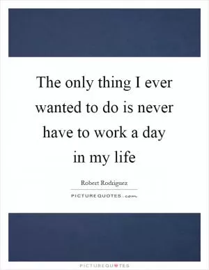The only thing I ever wanted to do is never have to work a day in my life Picture Quote #1