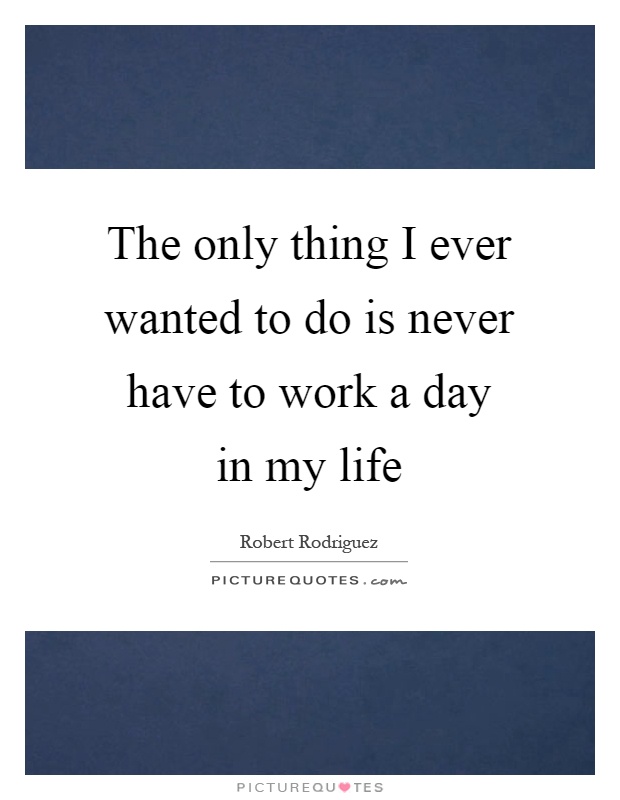 The only thing I ever wanted to do is never have to work a day in my life Picture Quote #1