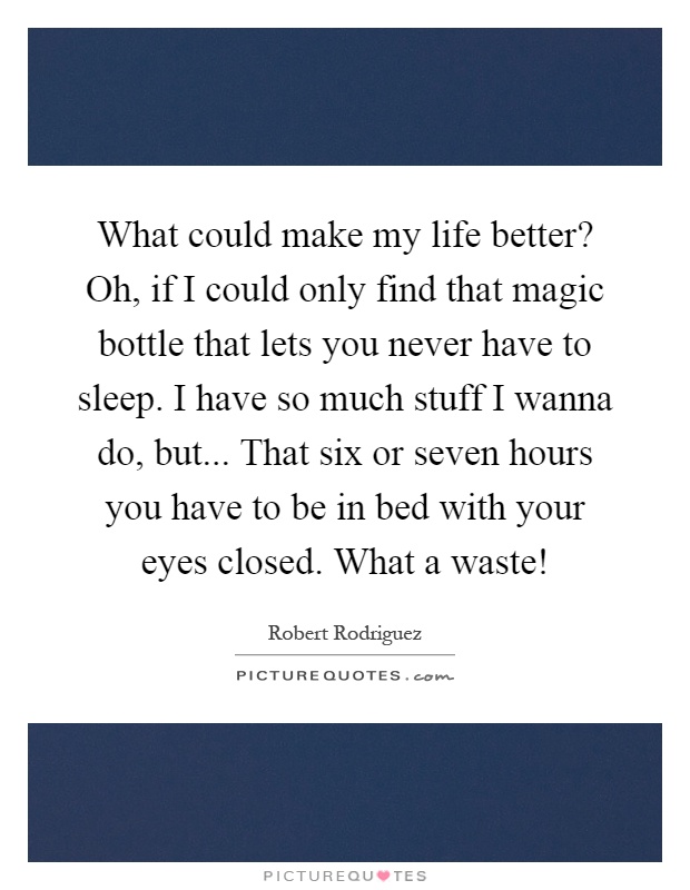What could make my life better? Oh, if I could only find that magic bottle that lets you never have to sleep. I have so much stuff I wanna do, but... That six or seven hours you have to be in bed with your eyes closed. What a waste! Picture Quote #1