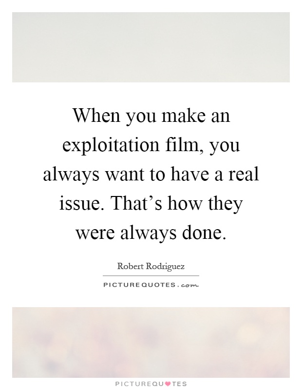 When you make an exploitation film, you always want to have a real issue. That's how they were always done Picture Quote #1