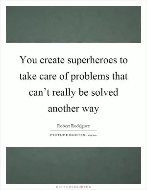 You create superheroes to take care of problems that can’t really be solved another way Picture Quote #1