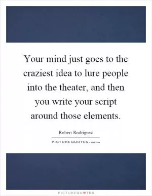 Your mind just goes to the craziest idea to lure people into the theater, and then you write your script around those elements Picture Quote #1