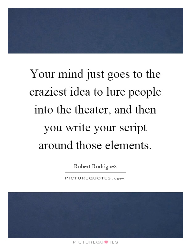Your mind just goes to the craziest idea to lure people into the theater, and then you write your script around those elements Picture Quote #1