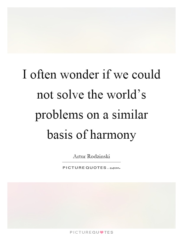 I often wonder if we could not solve the world's problems on a similar basis of harmony Picture Quote #1