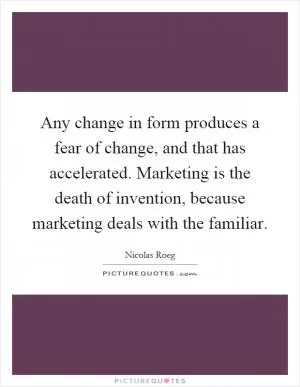 Any change in form produces a fear of change, and that has accelerated. Marketing is the death of invention, because marketing deals with the familiar Picture Quote #1