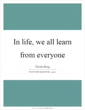 In life, we all learn from everyone Picture Quote #1
