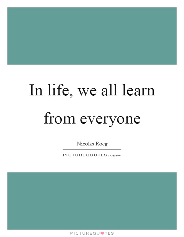 In life, we all learn from everyone Picture Quote #1