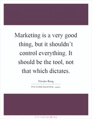 Marketing is a very good thing, but it shouldn’t control everything. It should be the tool, not that which dictates Picture Quote #1