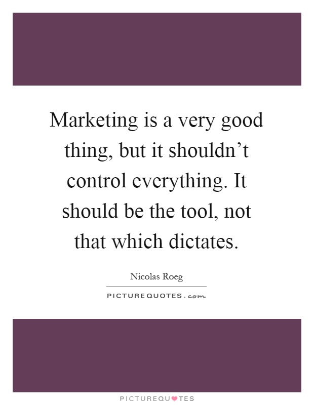 Marketing is a very good thing, but it shouldn't control everything. It should be the tool, not that which dictates Picture Quote #1