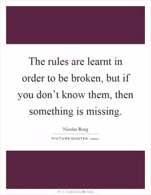 The rules are learnt in order to be broken, but if you don’t know them, then something is missing Picture Quote #1