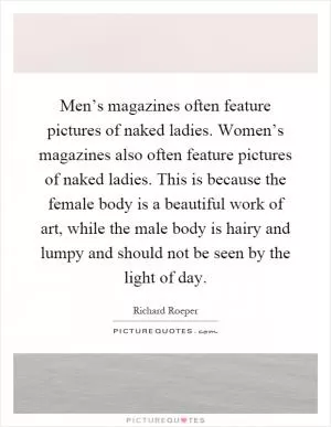 Men’s magazines often feature pictures of naked ladies. Women’s magazines also often feature pictures of naked ladies. This is because the female body is a beautiful work of art, while the male body is hairy and lumpy and should not be seen by the light of day Picture Quote #1