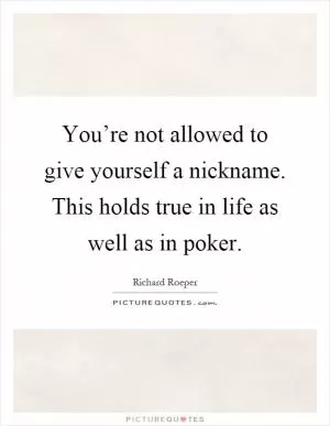 You’re not allowed to give yourself a nickname. This holds true in life as well as in poker Picture Quote #1