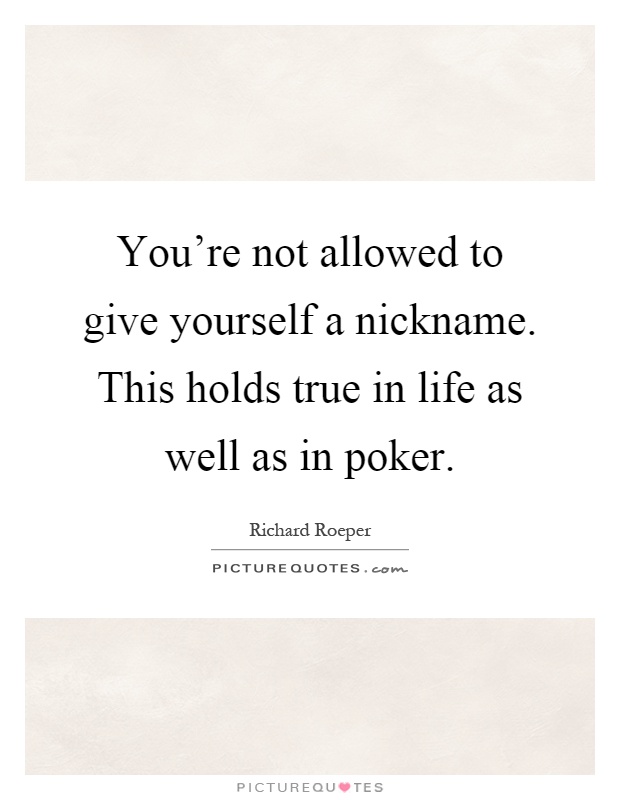 You're not allowed to give yourself a nickname. This holds true in life as well as in poker Picture Quote #1