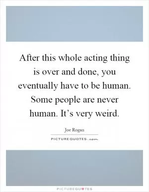 After this whole acting thing is over and done, you eventually have to be human. Some people are never human. It’s very weird Picture Quote #1