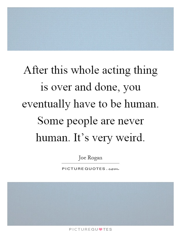 After this whole acting thing is over and done, you eventually have to be human. Some people are never human. It's very weird Picture Quote #1