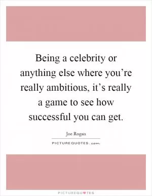 Being a celebrity or anything else where you’re really ambitious, it’s really a game to see how successful you can get Picture Quote #1