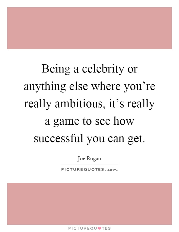 Being a celebrity or anything else where you're really ambitious, it's really a game to see how successful you can get Picture Quote #1