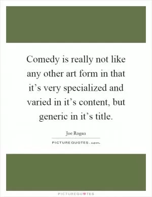Comedy is really not like any other art form in that it’s very specialized and varied in it’s content, but generic in it’s title Picture Quote #1