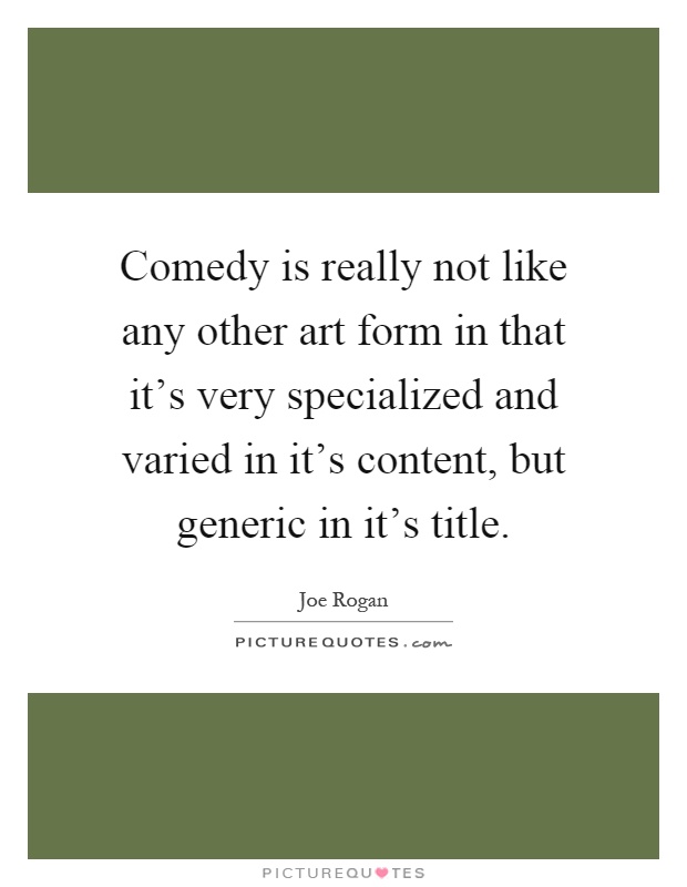 Comedy is really not like any other art form in that it's very specialized and varied in it's content, but generic in it's title Picture Quote #1