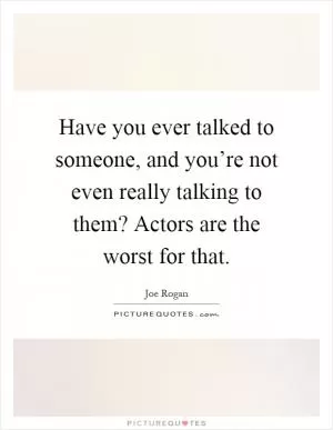 Have you ever talked to someone, and you’re not even really talking to them? Actors are the worst for that Picture Quote #1