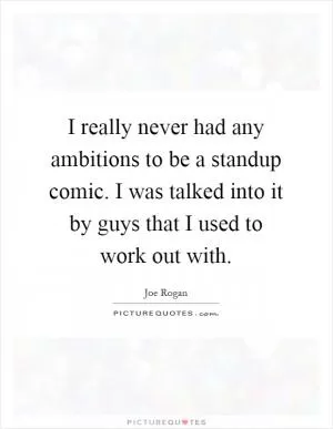 I really never had any ambitions to be a standup comic. I was talked into it by guys that I used to work out with Picture Quote #1