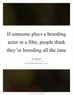 If someone plays a brooding actor in a film, people think they’re brooding all the time Picture Quote #1