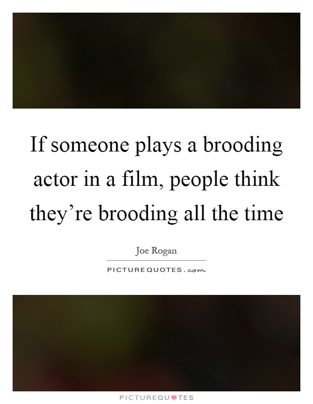 If someone plays a brooding actor in a film, people think they're brooding all the time Picture Quote #1