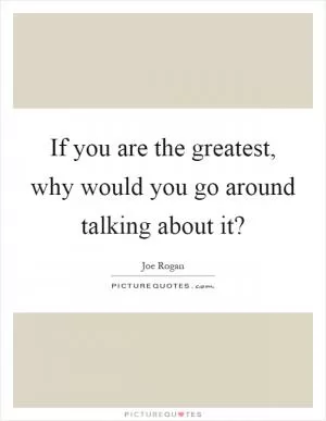 If you are the greatest, why would you go around talking about it? Picture Quote #1