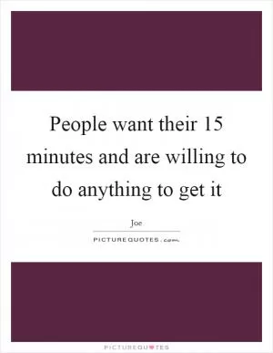 People want their 15 minutes and are willing to do anything to get it Picture Quote #1