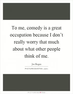 To me, comedy is a great occupation because I don’t really worry that much about what other people think of me Picture Quote #1