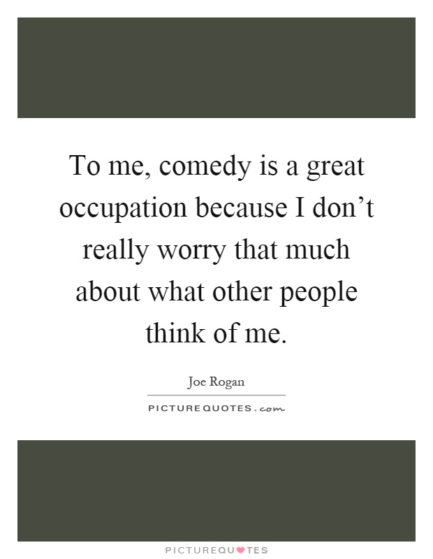 To me, comedy is a great occupation because I don't really worry that much about what other people think of me Picture Quote #1
