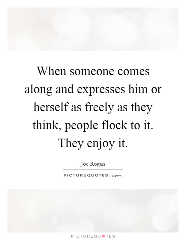 When someone comes along and expresses him or herself as freely as they think, people flock to it. They enjoy it Picture Quote #1