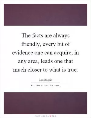 The facts are always friendly, every bit of evidence one can acquire, in any area, leads one that much closer to what is true Picture Quote #1
