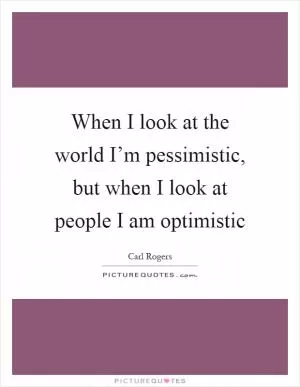 When I look at the world I’m pessimistic, but when I look at people I am optimistic Picture Quote #1